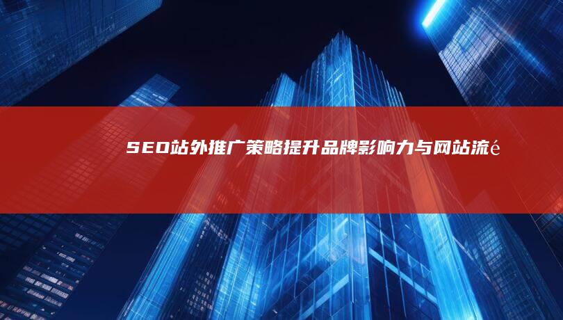 SEO站外推广策略：提升品牌影响力与网站流量