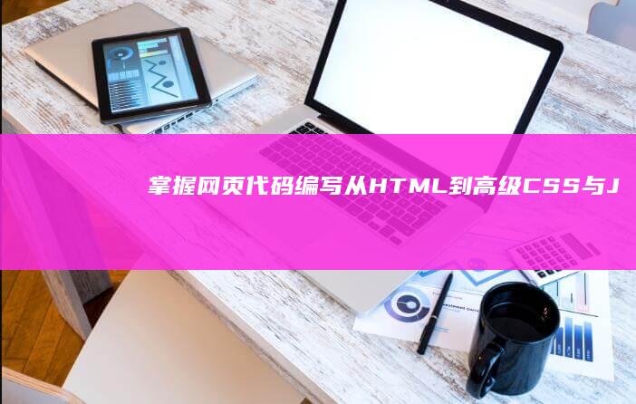 掌握网页代码编写：从HTML到高级CSS与JS