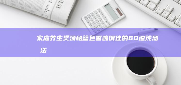 家庭养生煲汤秘籍：色香味俱佳的60道炖汤做法大全